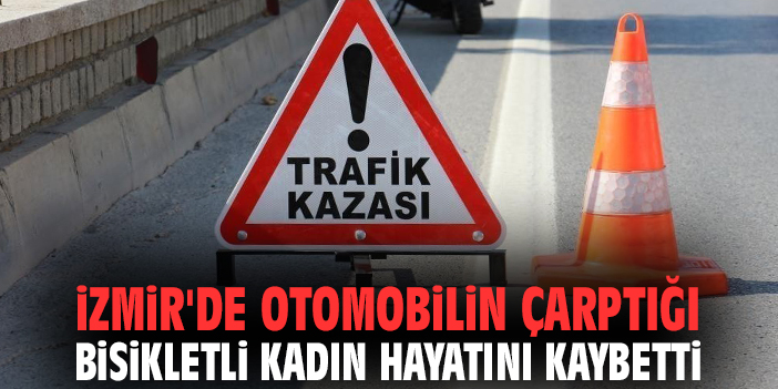 İzmir'de otomobilin çarptığı bisikletli kadın hayatını kaybetti