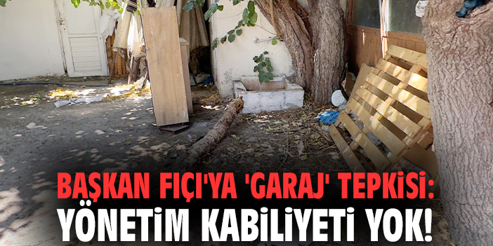 Başkan Fıçı'ya 'garaj' tepkisi: Yönetim kabiliyeti yok!