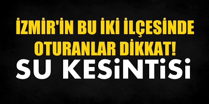 İzmir'in bu iki ilçesinde oturanlar dikkat... Su Kesintisi