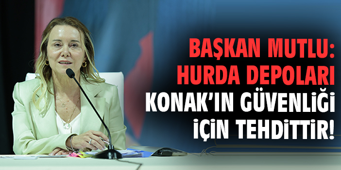 Başkan Mutlu: Hurda depoları Konak’ın güvenliği için tehdittir