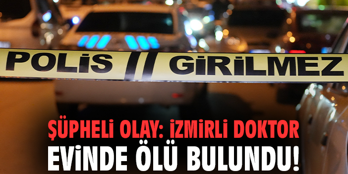 Şüpheli olay: İzmirli doktor evinde ölü bulundu!