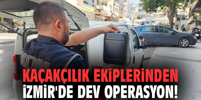 Kaçakçılık ekiplerinden İzmir'de dev operasyon!