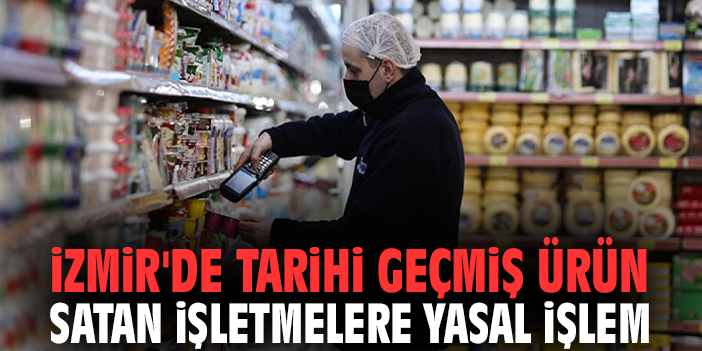 İzmir'de tarihi geçmiş ürün satan işletmelere yasal işlem