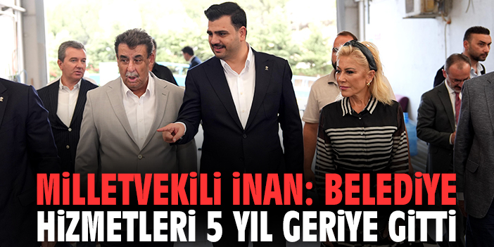 Milletvekili İnan: Belediye hizmetleri 5 yıl geriye gitti