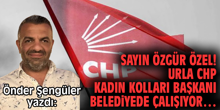 Sayın Özgür Özel! Urla CHP Kadın Kolları Başkanı belediyede çalışıyor…