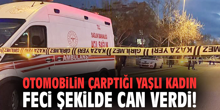 Otomobilin çarptığı yaşlı kadın feci şekilde can verdi!