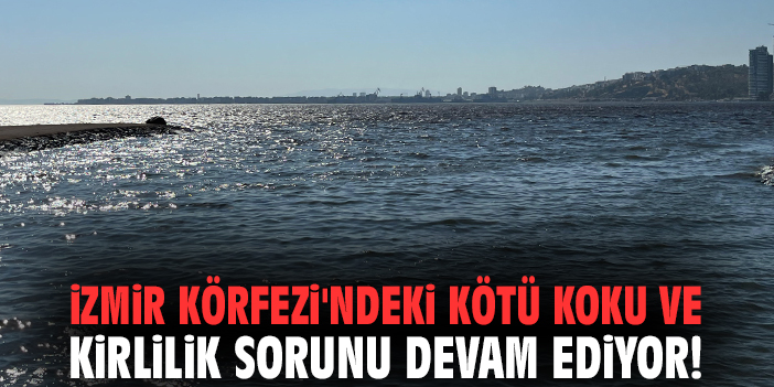 İzmir Körfezi'ndeki kötü koku ve kirlilik sorunu devam ediyor!