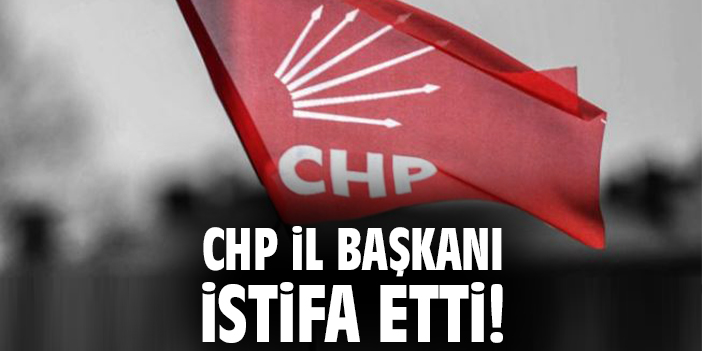 CHP il başkanı istifa etti!