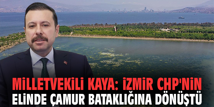 Milletvekili Kaya: İzmir CHP'nin elinde çamur bataklığına dönüştü