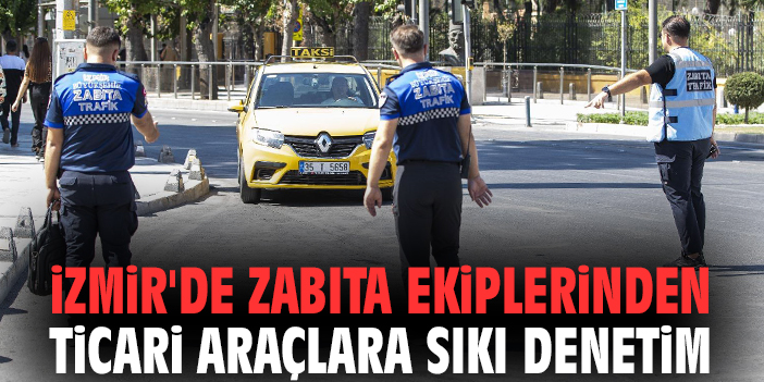 İzmir'de zabıta ekiplerinden ticari araçlara sıkı denetim