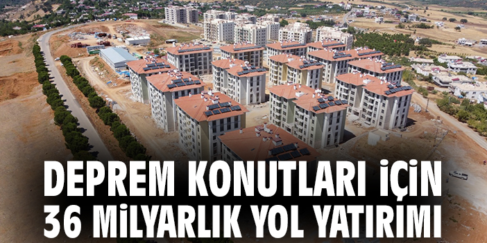 Deprem konutları için 36 milyarlık yol yatırımı