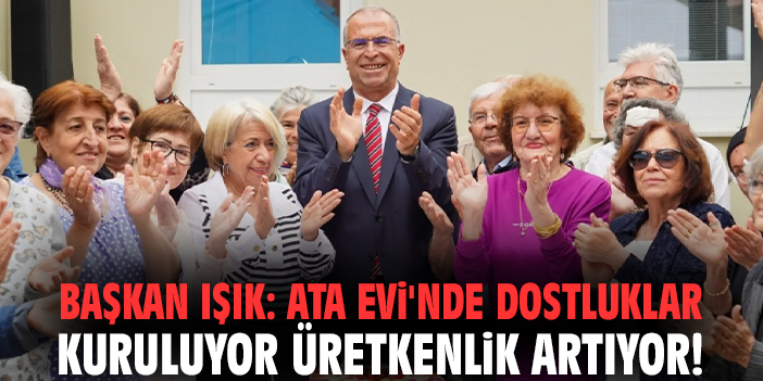 Başkan Işık: Ata Evi'nde dostluklar kuruluyor üretkenlik artıyor!