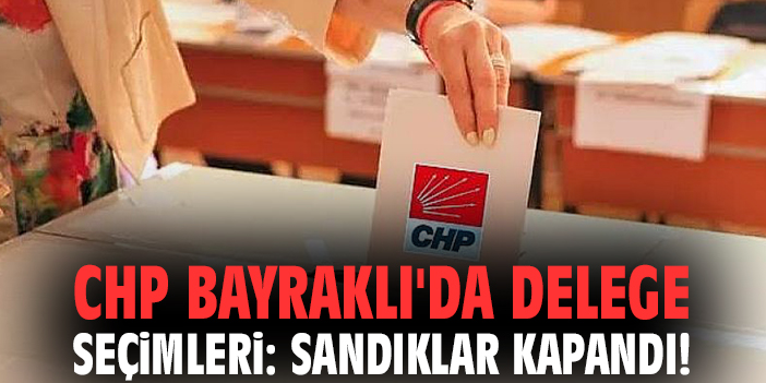CHP Bayraklı'da delege seçimleri: Sandıklar kapandı!