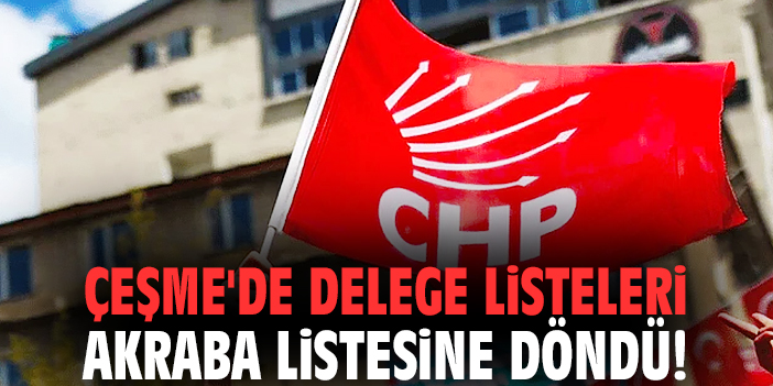 Çeşme'de delege listeleri akraba listesine döndü!
