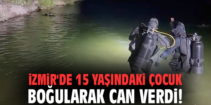 İzmir'de 15 yaşındaki çocuk boğularak can verdi!