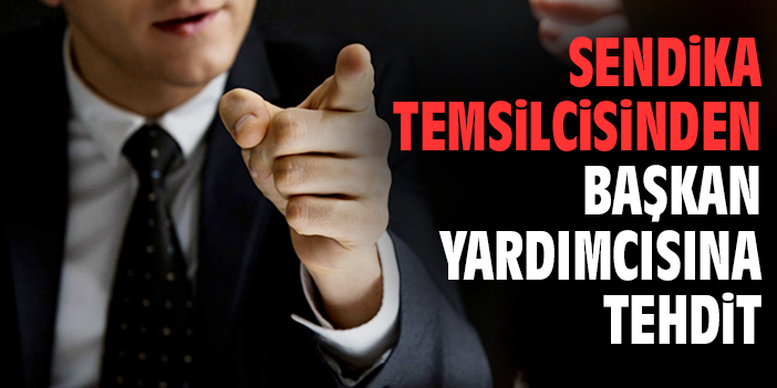 Sendika temsilcisinden başkan yardımcısına tehdit