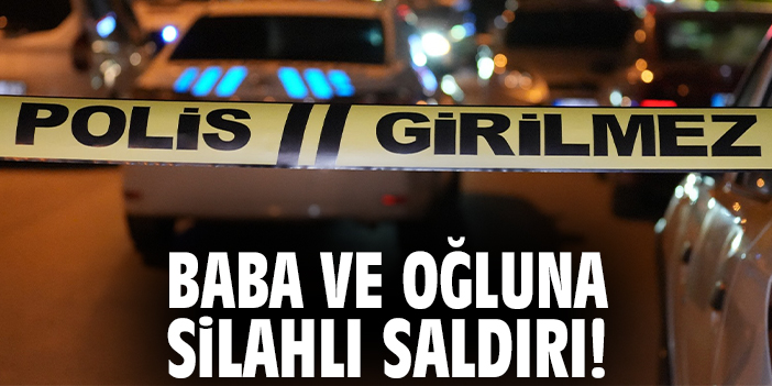 Baba ve oğluna silahlı saldırı!