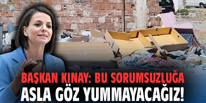 Başkan Kınay: Bu sorumsuzluğa asla göz yummayacağız!
