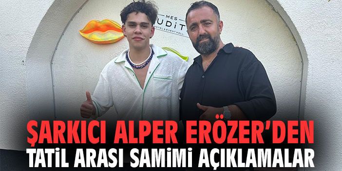 Şarkıcı Alper Erözer’den tatil arası samimi açıklamalar