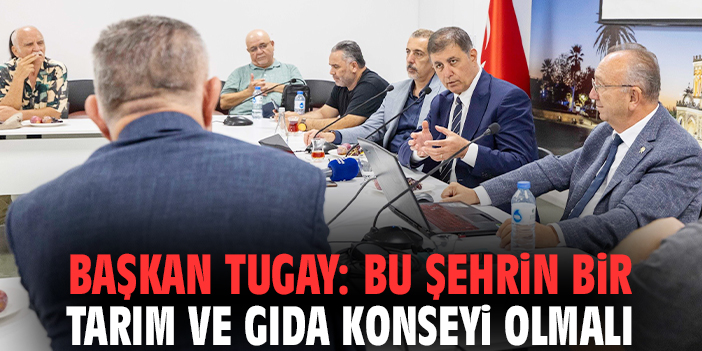 Başkan Tugay: Bu şehrin bir tarım ve gıda konseyi olmalı