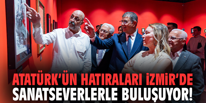 Atatürk’ün hatıraları İzmir’de sanatseverlerle buluşuyor!