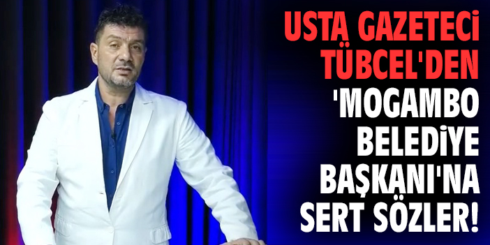 Usta gazeteci Tübcel'den 'Mogambo Belediye Başkanı'na sert sözler!