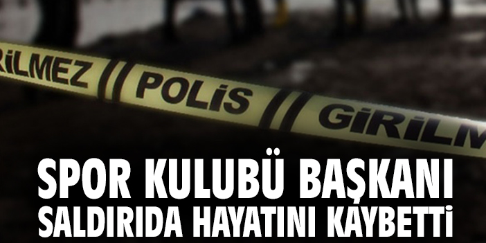 Spor Kulubü Başkanı saldırıda hayatını kaybetti