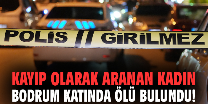 Kayıp olarak aranan kadın bodrum katında ölü bulundu!