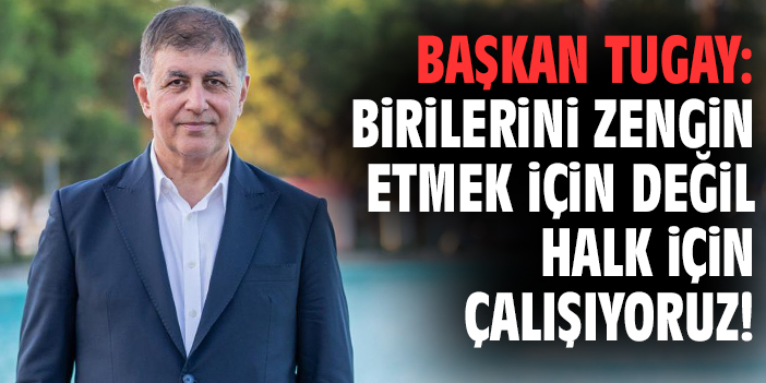 Başkan Tugay: Birilerini zengin etmek için değil halk için çalışıyoruz!