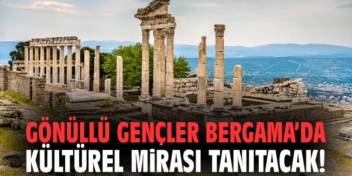 Gönüllü gençler Bergama’da kültürel mirası tanıtacak!