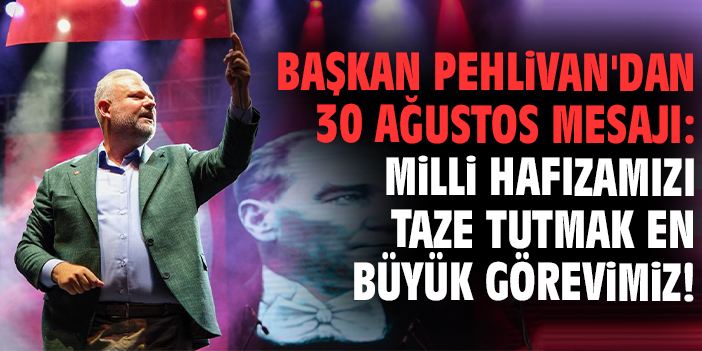 Başkan Pehlivan'dan 30 Ağustos mesajı: Mill hafızamızı taze tutmak en büyük görevimiz