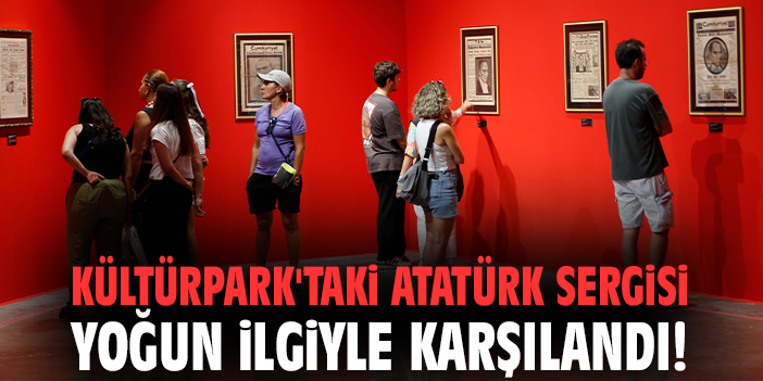 Kültürpark'taki Atatürk sergisi yoğun ilgiyle karşılandı!