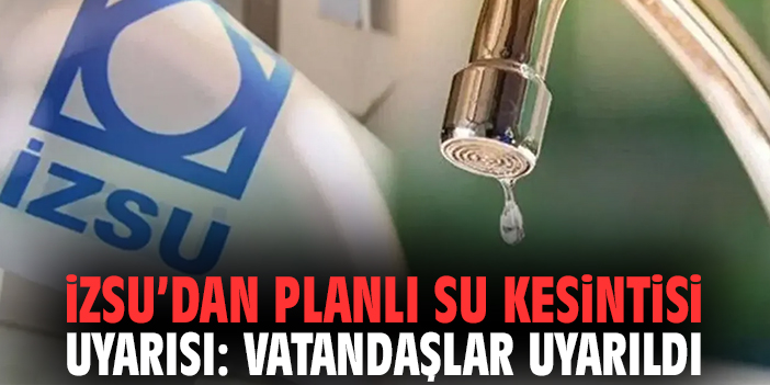 İZSU’dan planlı su kesintisi uyarısı: Vatandaşlar uyarıldı