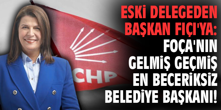 Eski delegeden Başkan Fıçı'ya: Foça'nın gelmiş geçmiş en beceriksiz belediye başkanı!