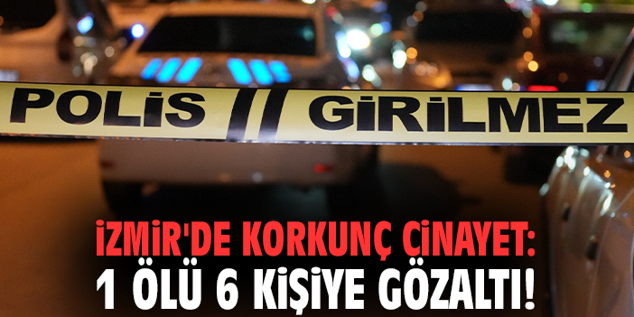 İzmir'de korkunç cinayet: 1 ölü 6 kişiye gözaltı!