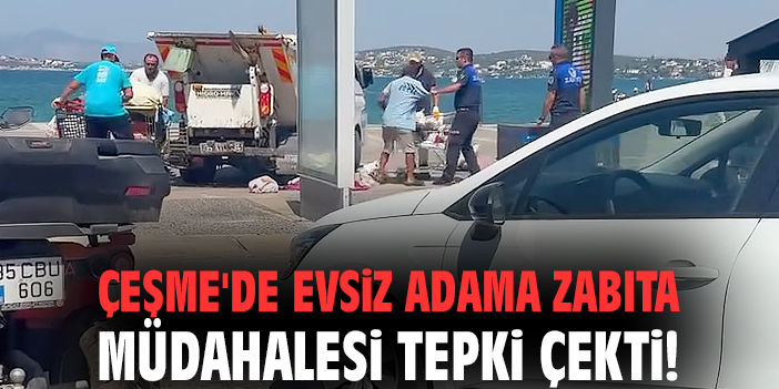 Çeşme'de evsiz adama zabıta müdahalesi tepki çekti!