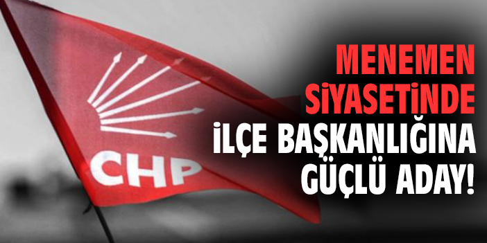 Menemen siyasetinde ilçe başkanlığına güçlü aday!