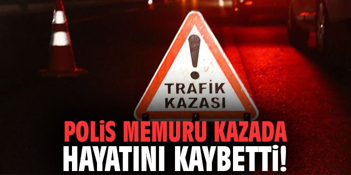 Polis memuru kazada  hayatını kaybetti!