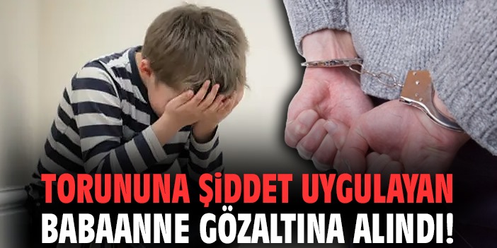 Torununa şiddet uygulayan babaanne gözaltına alındı!