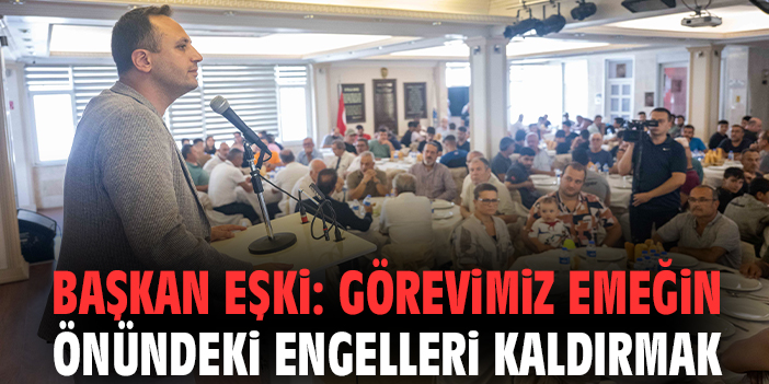 Başkan Eşki: Görevimiz emeğin önündeki engelleri kaldırmak