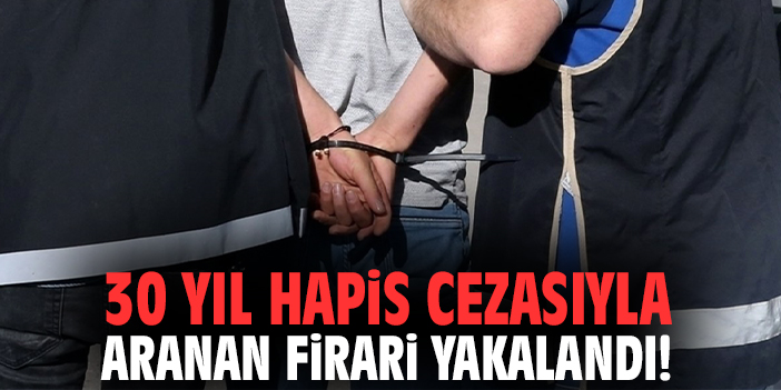 30 yıl hapis cezasıyla aranan firari yakalandı!