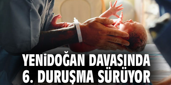 Yenidoğan davasında 6. duruşma sürüyor
