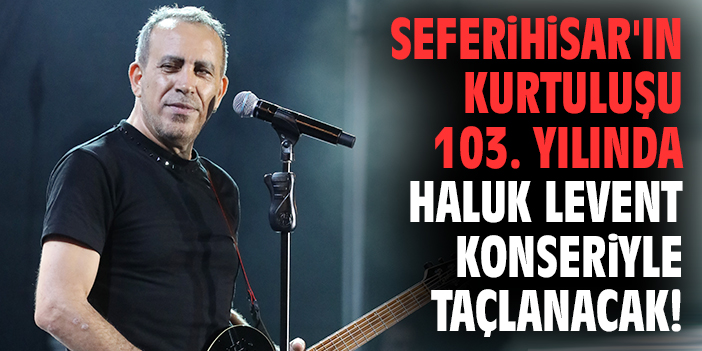 Seferihisar'ın kurtuluşu 103. yılında Haluk Levent konseriyle taçlanacak!