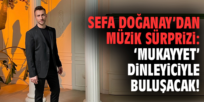 Sefa Doğanay’dan müzik sürprizi: 'Mukayyet' dinleyiciyle buluşacak