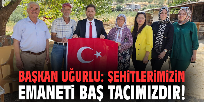 Başkan Uğurlu: Şehitlerimizin emaneti baş tacımızdır!