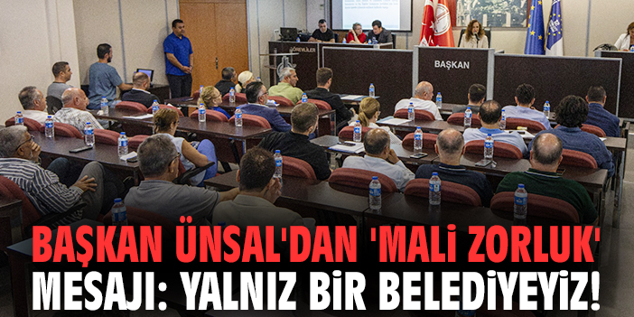 Başkan Ünsal'dan 'mali zorluk' mesajı: Yalnız bir belediyeyiz!