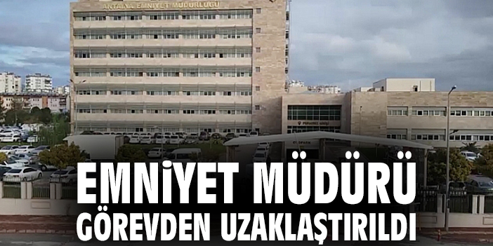 Emniyet Müdürü görevden uzaklaştırıldı