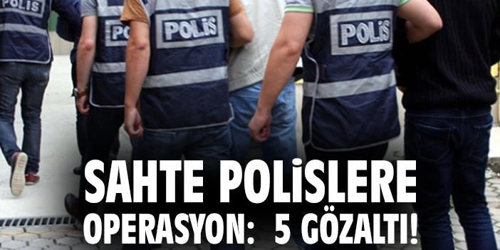 Sahte Polislere Operasyon:  5 gözaltı!