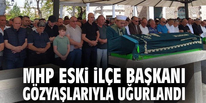 MHP eski ilçe başkanı gözyaşlarıyla uğurlandı