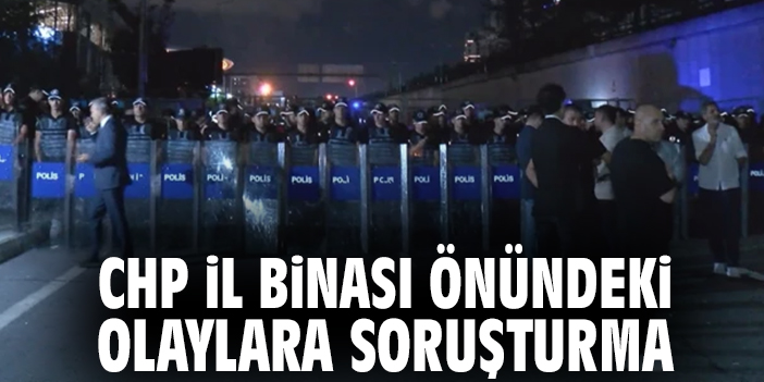 CHP İl binası önündeki olaylara soruşturma